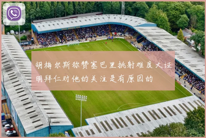 胡梅尔斯称赞塞巴里挑射难度大证明拜仁对他的关注是有原因的