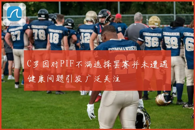C罗因对PIF不满选择罢赛并未遭遇健康问题引发广泛关注