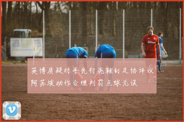 英博质疑对手先行亮鞋钉足协评议阿苏埃动作合理判罚点球无误