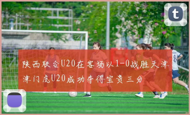 陕西联合U20在客场以1-0战胜天津津门虎U20成功夺得宝贵三分