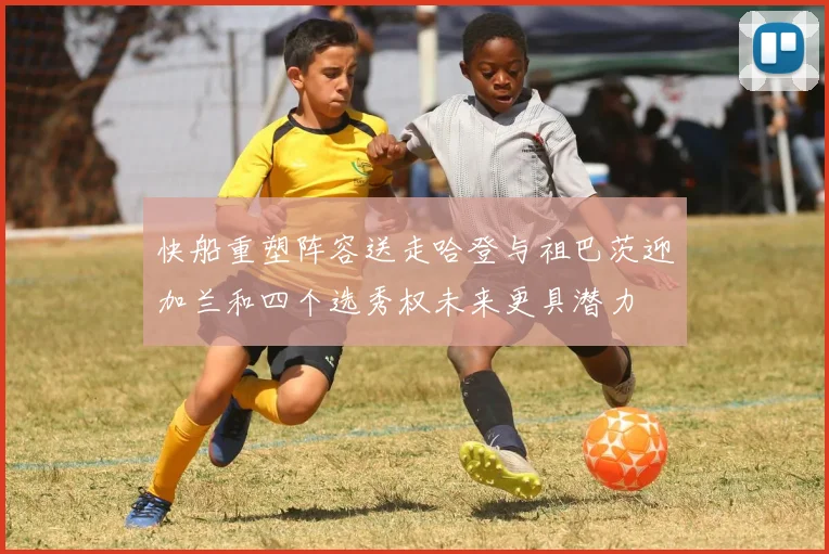快船重塑阵容送走哈登与祖巴茨迎加兰和四个选秀权未来更具潜力