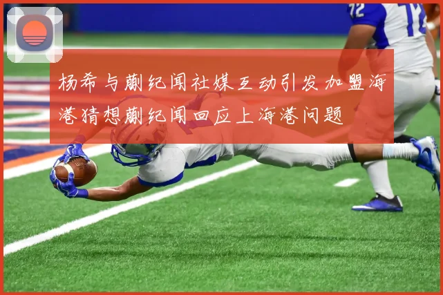 杨希与蒯纪闻社媒互动引发加盟海港猜想蒯纪闻回应上海港问题