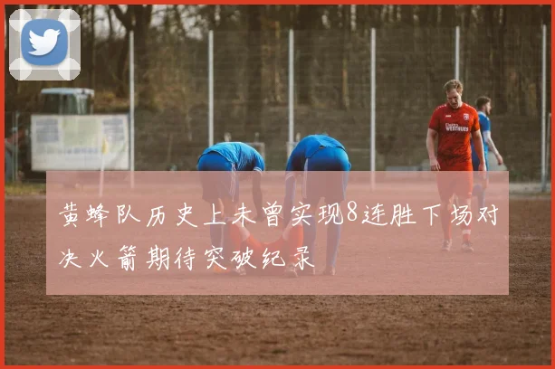 黄蜂队历史上未曾实现8连胜下场对决火箭期待突破纪录