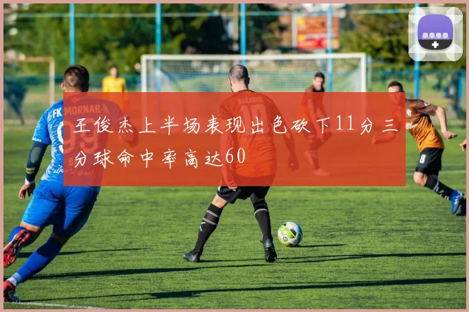王俊杰上半场表现出色砍下11分三分球命中率高达60