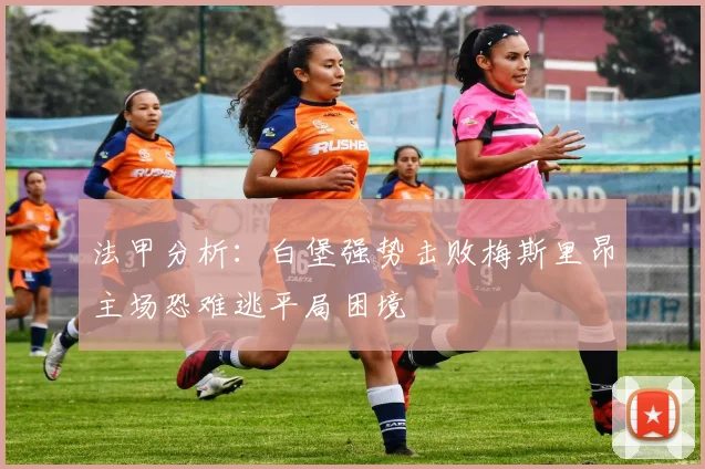 法甲分析：白堡强势击败梅斯里昂主场恐难逃平局困境