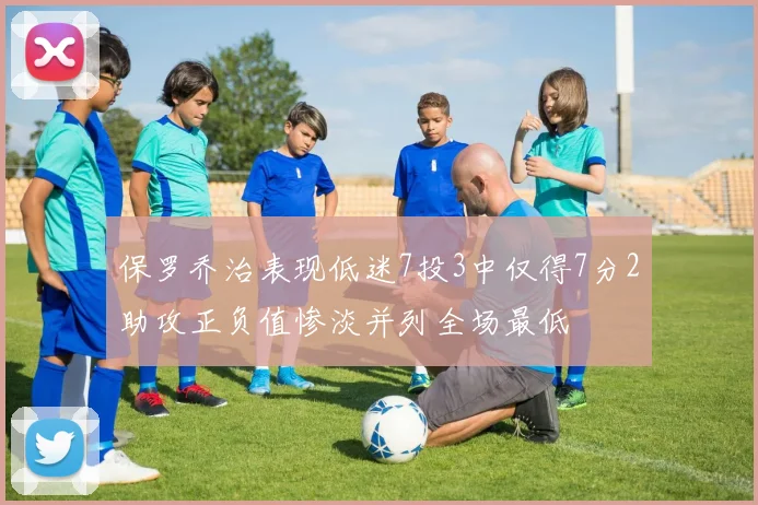 保罗乔治表现低迷7投3中仅得7分2助攻正负值惨淡并列全场最低