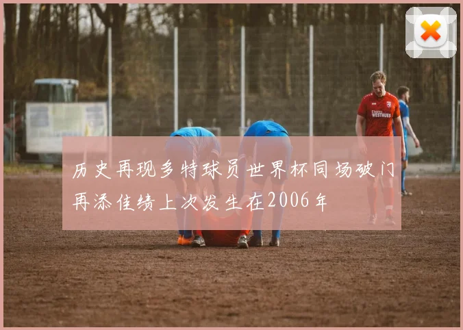 历史再现多特球员世界杯同场破门再添佳绩上次发生在2006年