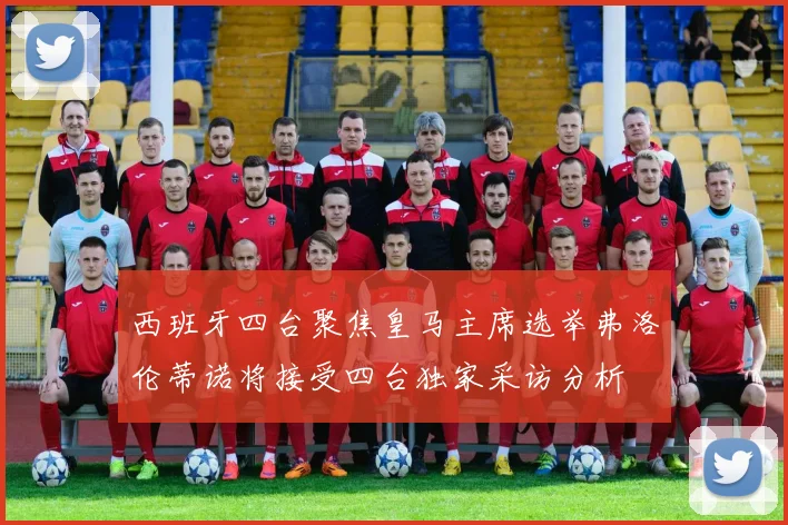 西班牙四台聚焦皇马主席选举弗洛伦蒂诺将接受四台独家采访分析
