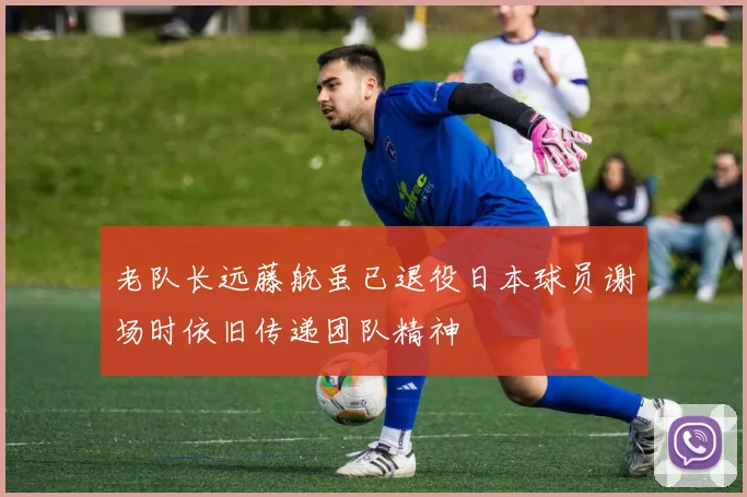 老队长远藤航虽已退役日本球员谢场时依旧传递团队精神
