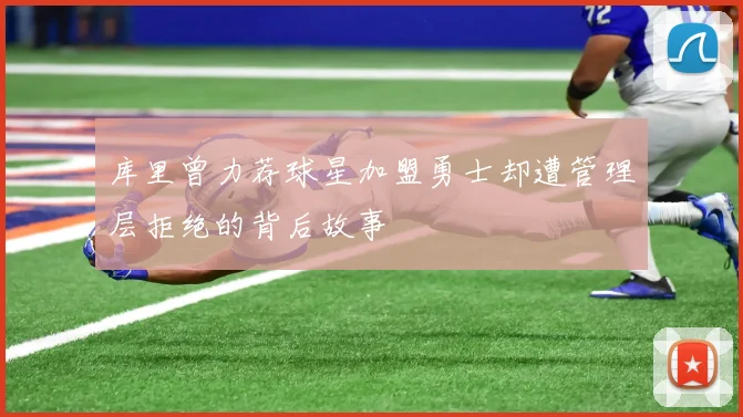 库里曾力荐球星加盟勇士却遭管理层拒绝的背后故事