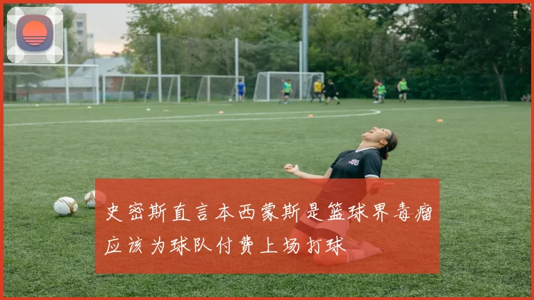 史密斯直言本西蒙斯是篮球界毒瘤应该为球队付费上场打球