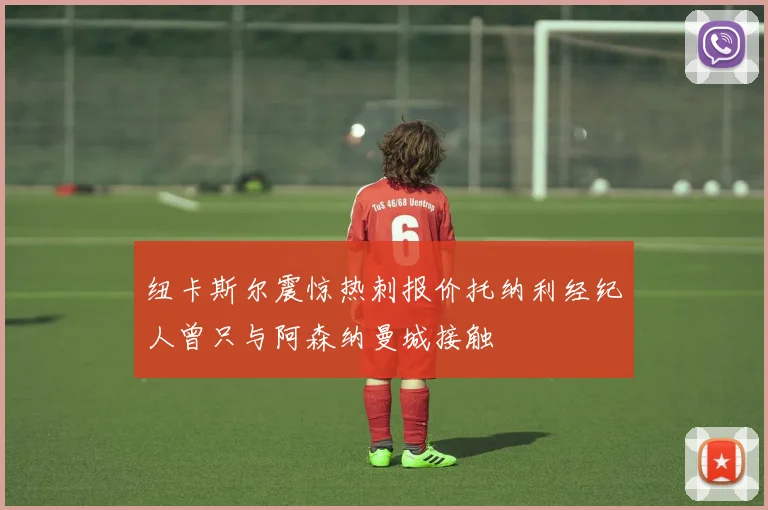 纽卡斯尔震惊热刺报价托纳利经纪人曾只与阿森纳曼城接触