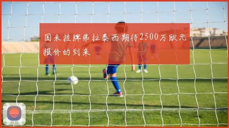 国米挂牌弗拉泰西期待2500万欧元报价的到来