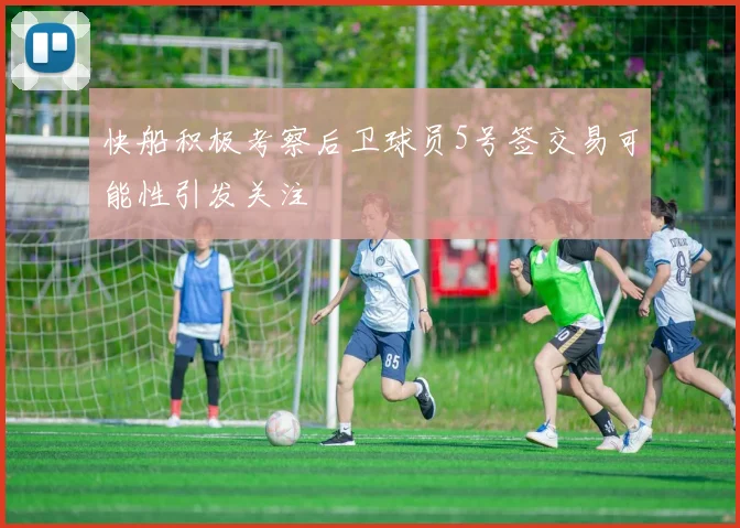 快船积极考察后卫球员5号签交易可能性引发关注